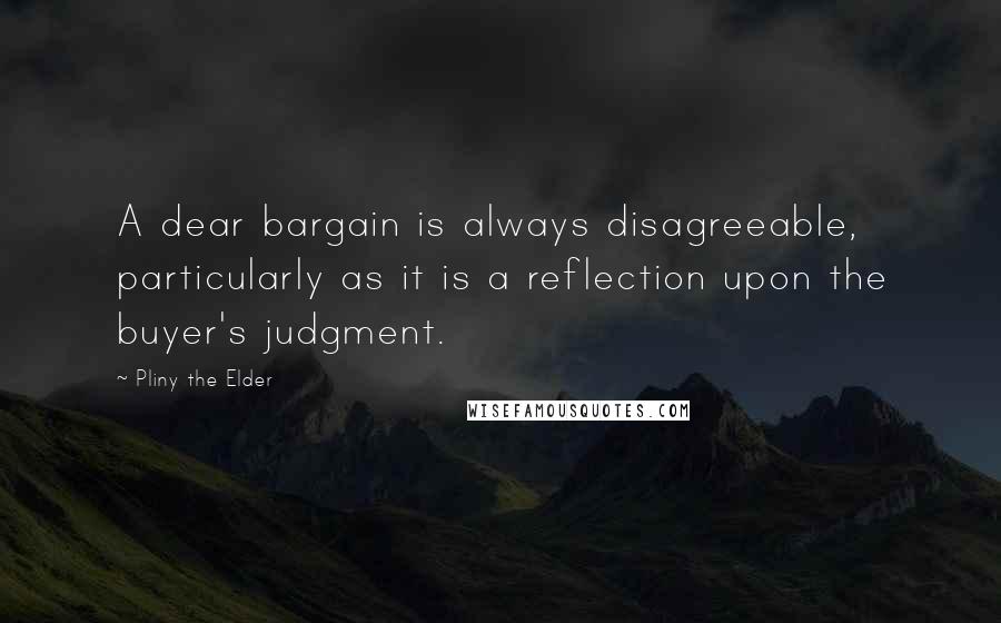 Pliny The Elder Quotes: A dear bargain is always disagreeable, particularly as it is a reflection upon the buyer's judgment.