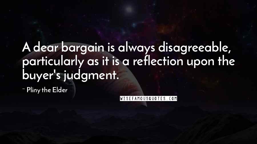 Pliny The Elder Quotes: A dear bargain is always disagreeable, particularly as it is a reflection upon the buyer's judgment.