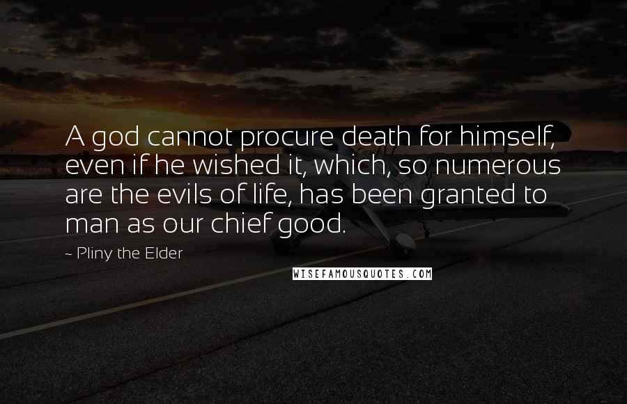 Pliny The Elder Quotes: A god cannot procure death for himself, even if he wished it, which, so numerous are the evils of life, has been granted to man as our chief good.