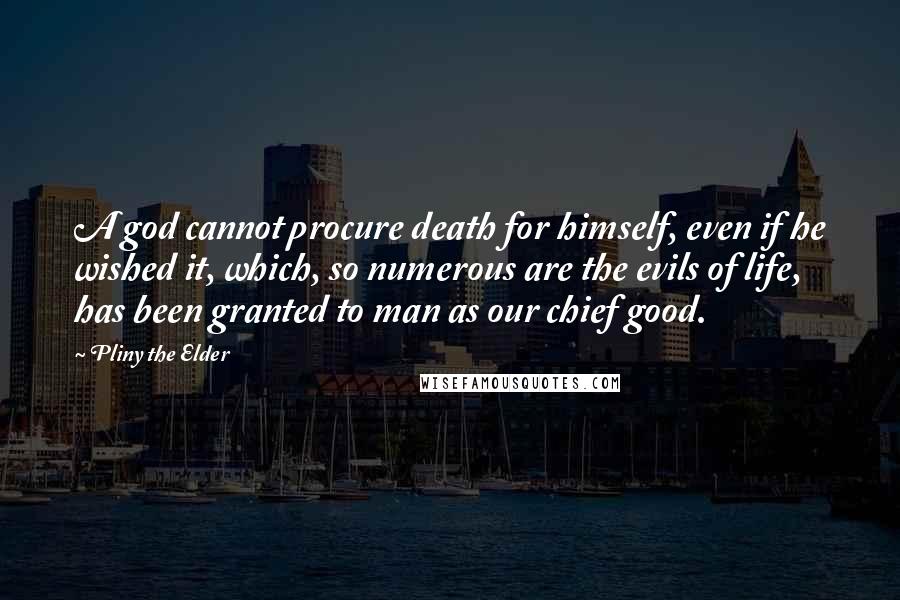 Pliny The Elder Quotes: A god cannot procure death for himself, even if he wished it, which, so numerous are the evils of life, has been granted to man as our chief good.