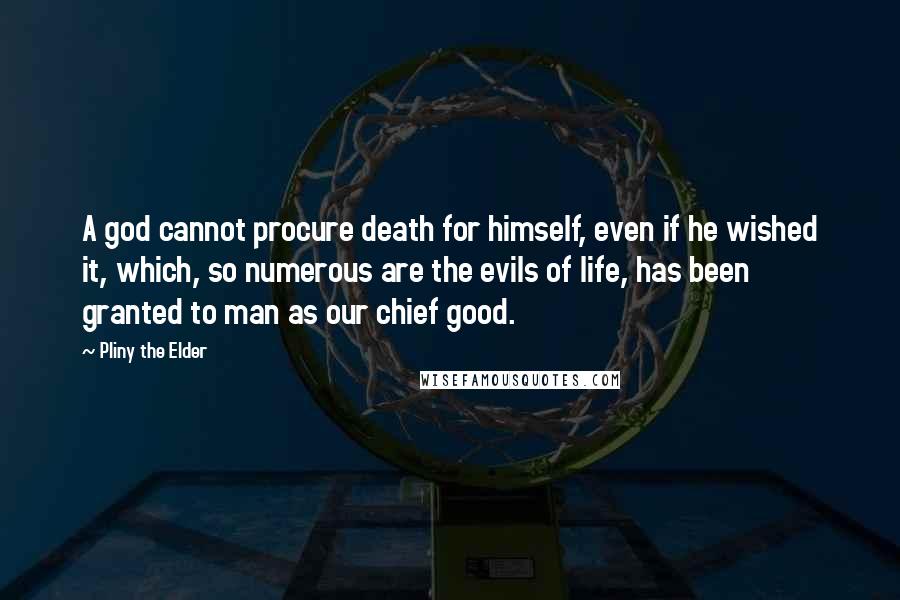 Pliny The Elder Quotes: A god cannot procure death for himself, even if he wished it, which, so numerous are the evils of life, has been granted to man as our chief good.