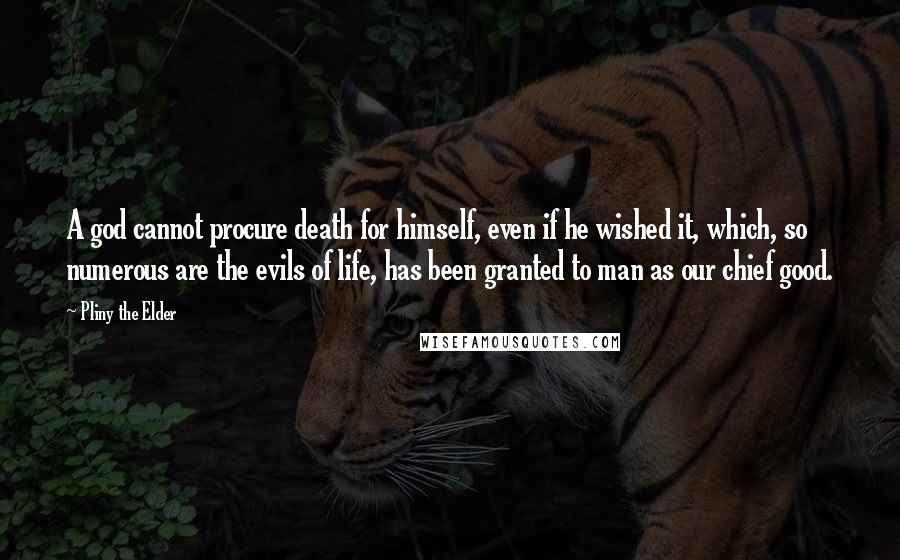 Pliny The Elder Quotes: A god cannot procure death for himself, even if he wished it, which, so numerous are the evils of life, has been granted to man as our chief good.