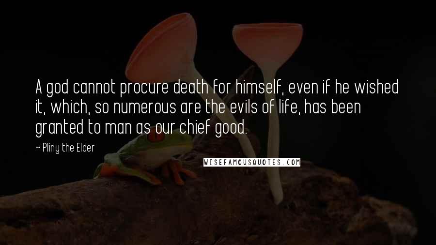 Pliny The Elder Quotes: A god cannot procure death for himself, even if he wished it, which, so numerous are the evils of life, has been granted to man as our chief good.