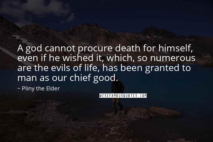 Pliny The Elder Quotes: A god cannot procure death for himself, even if he wished it, which, so numerous are the evils of life, has been granted to man as our chief good.
