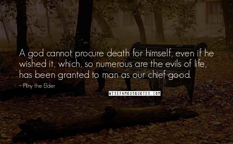 Pliny The Elder Quotes: A god cannot procure death for himself, even if he wished it, which, so numerous are the evils of life, has been granted to man as our chief good.