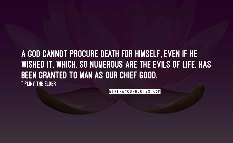 Pliny The Elder Quotes: A god cannot procure death for himself, even if he wished it, which, so numerous are the evils of life, has been granted to man as our chief good.