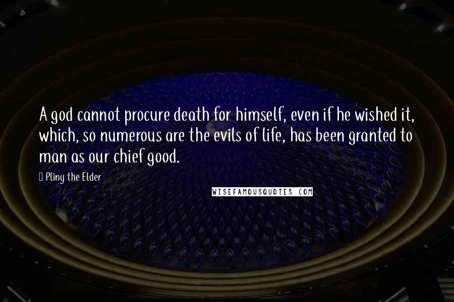 Pliny The Elder Quotes: A god cannot procure death for himself, even if he wished it, which, so numerous are the evils of life, has been granted to man as our chief good.