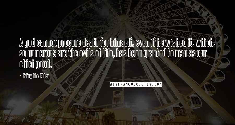 Pliny The Elder Quotes: A god cannot procure death for himself, even if he wished it, which, so numerous are the evils of life, has been granted to man as our chief good.