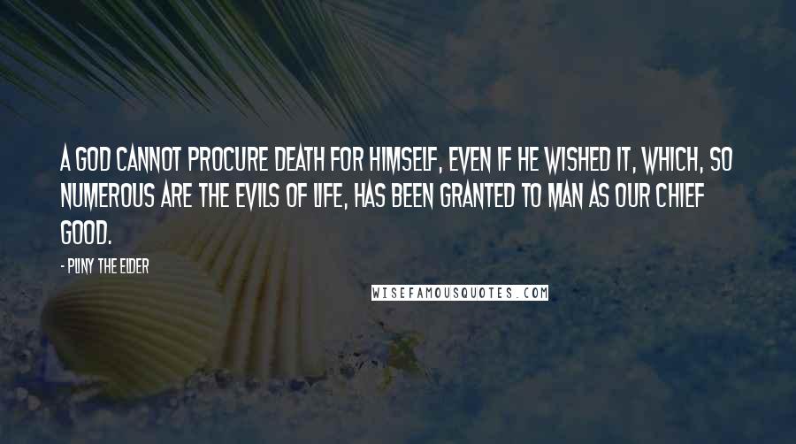 Pliny The Elder Quotes: A god cannot procure death for himself, even if he wished it, which, so numerous are the evils of life, has been granted to man as our chief good.