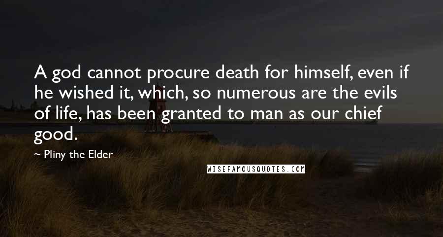 Pliny The Elder Quotes: A god cannot procure death for himself, even if he wished it, which, so numerous are the evils of life, has been granted to man as our chief good.