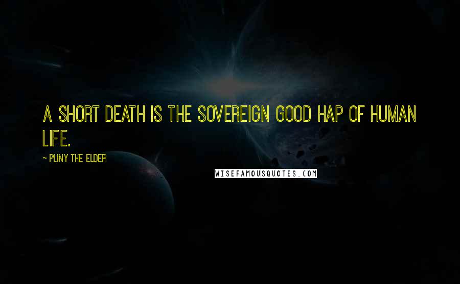 Pliny The Elder Quotes: A short death is the sovereign good hap of human life.