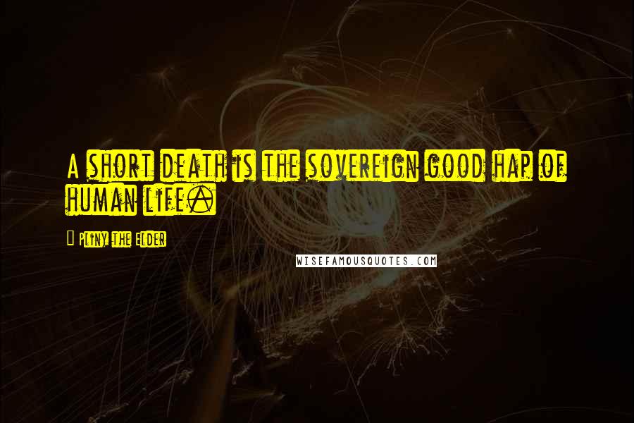 Pliny The Elder Quotes: A short death is the sovereign good hap of human life.