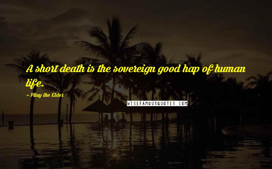 Pliny The Elder Quotes: A short death is the sovereign good hap of human life.