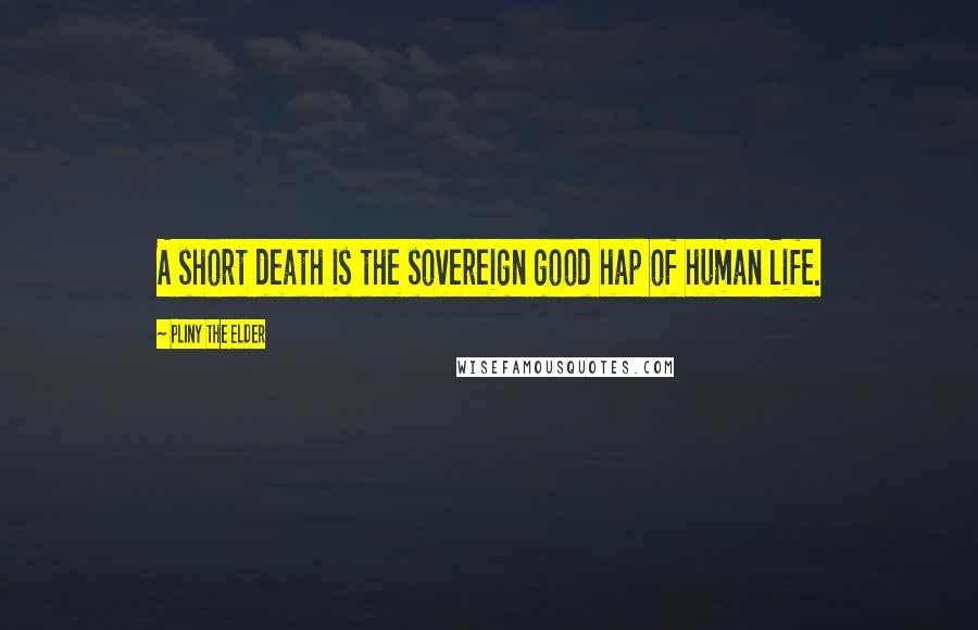 Pliny The Elder Quotes: A short death is the sovereign good hap of human life.