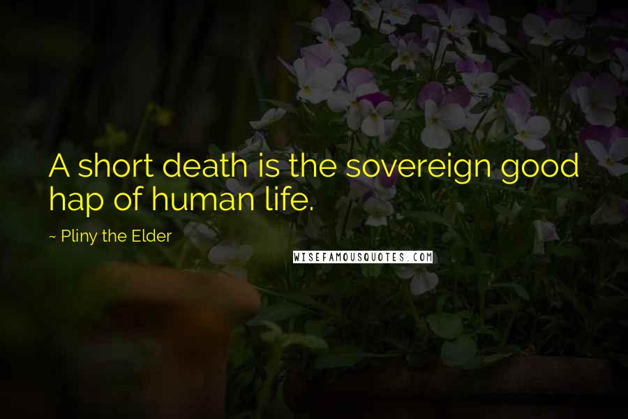 Pliny The Elder Quotes: A short death is the sovereign good hap of human life.