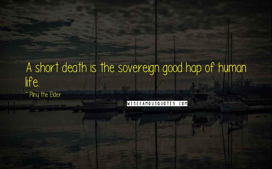 Pliny The Elder Quotes: A short death is the sovereign good hap of human life.