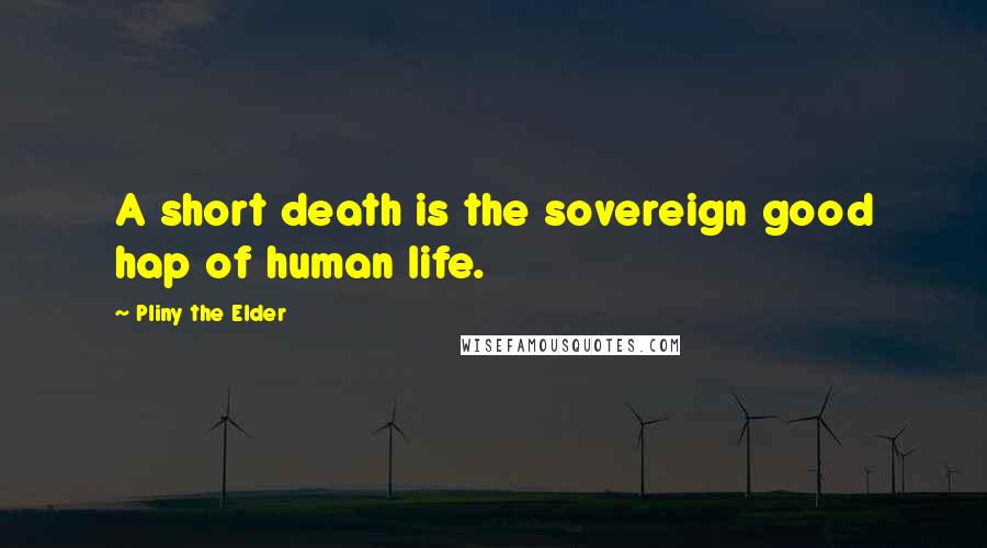 Pliny The Elder Quotes: A short death is the sovereign good hap of human life.