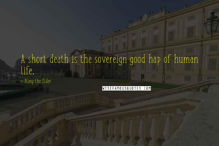 Pliny The Elder Quotes: A short death is the sovereign good hap of human life.