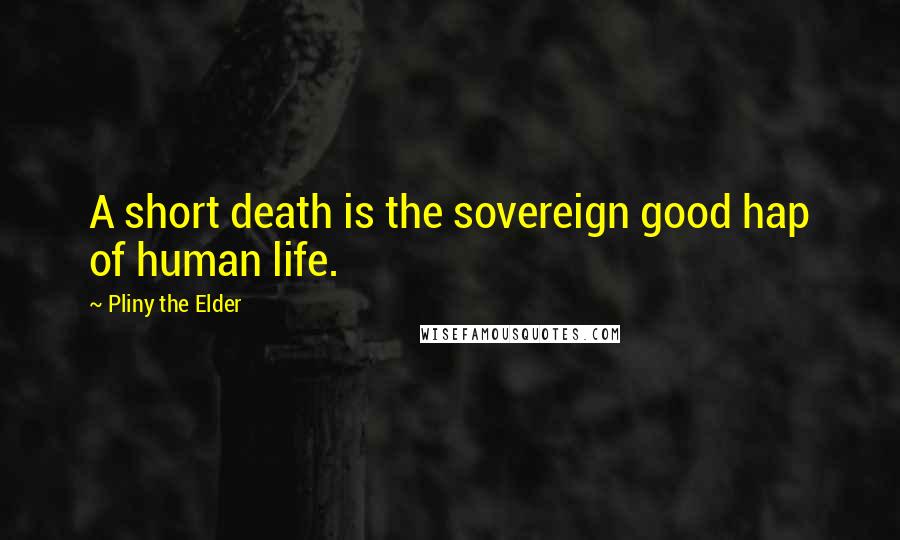 Pliny The Elder Quotes: A short death is the sovereign good hap of human life.