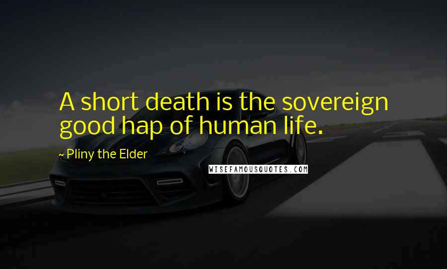 Pliny The Elder Quotes: A short death is the sovereign good hap of human life.