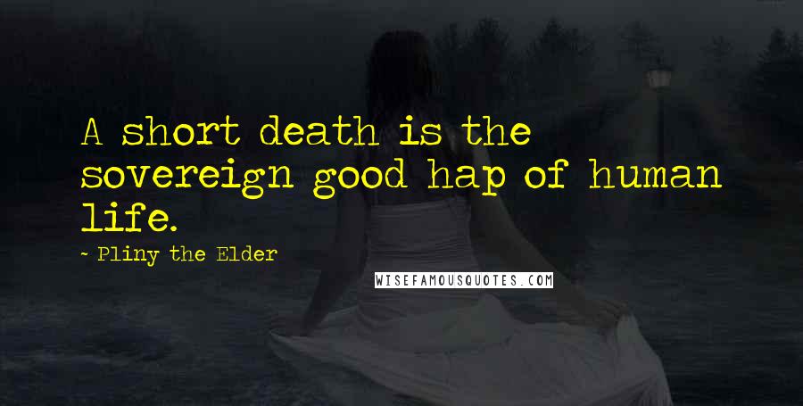 Pliny The Elder Quotes: A short death is the sovereign good hap of human life.