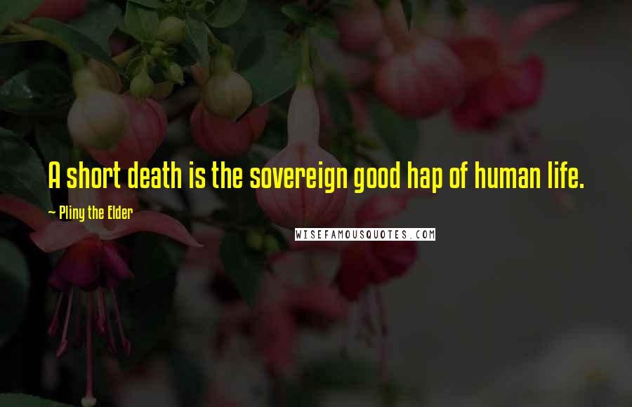 Pliny The Elder Quotes: A short death is the sovereign good hap of human life.