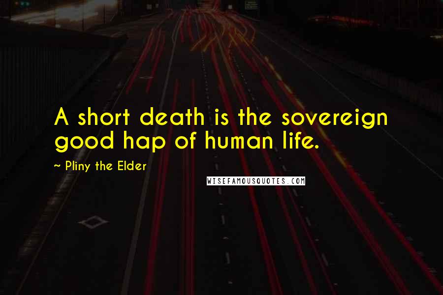 Pliny The Elder Quotes: A short death is the sovereign good hap of human life.