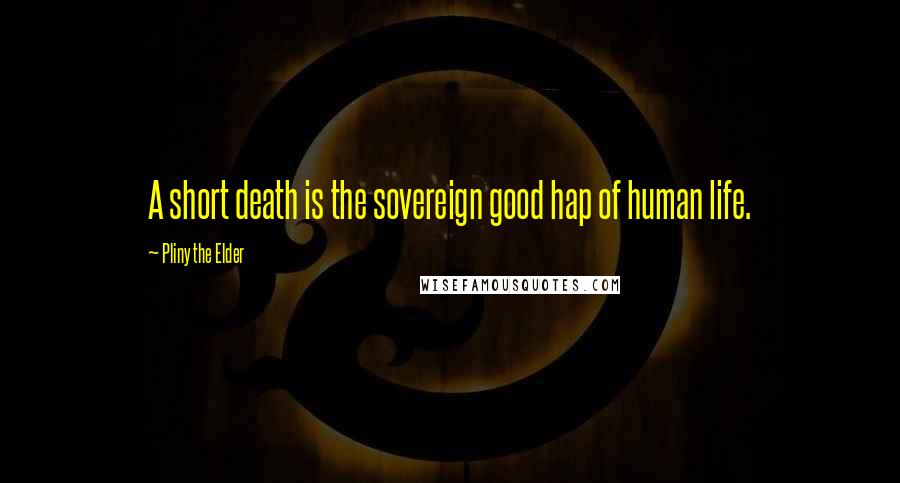 Pliny The Elder Quotes: A short death is the sovereign good hap of human life.