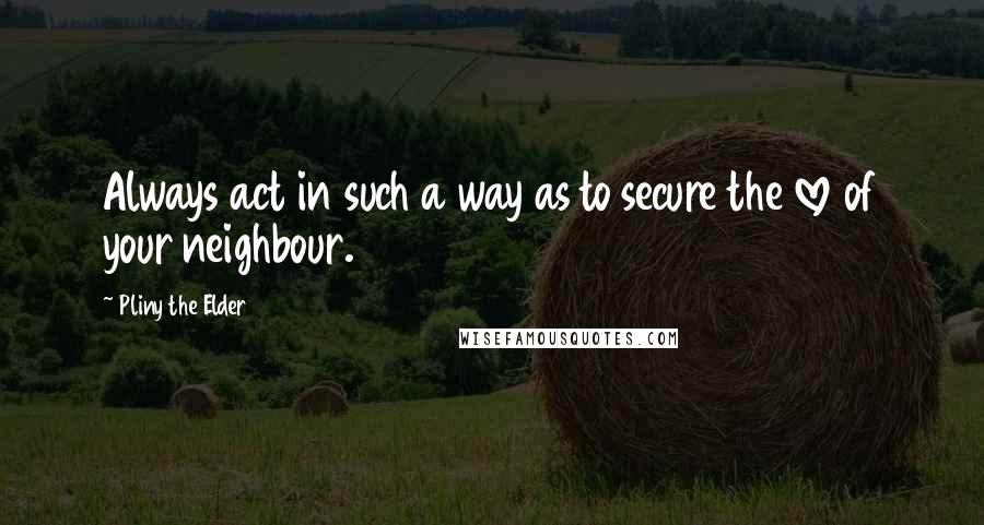 Pliny The Elder Quotes: Always act in such a way as to secure the love of your neighbour.