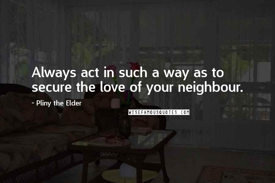 Pliny The Elder Quotes: Always act in such a way as to secure the love of your neighbour.