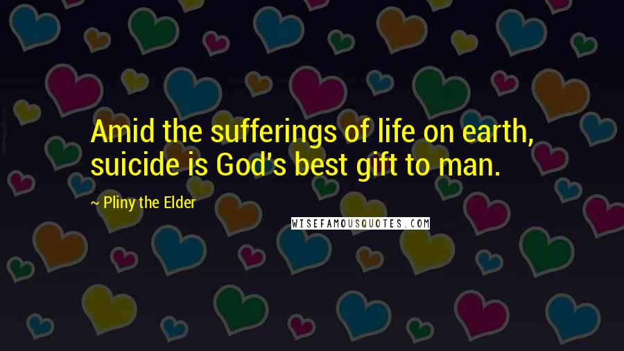 Pliny The Elder Quotes: Amid the sufferings of life on earth, suicide is God's best gift to man.