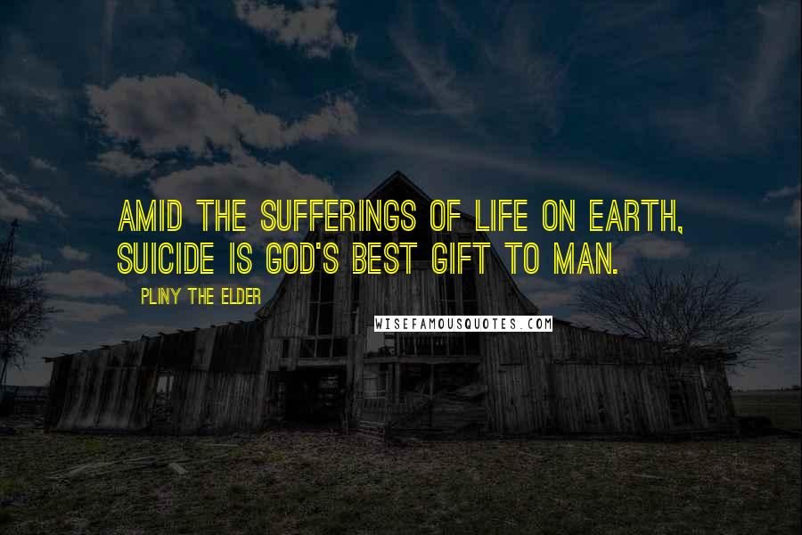 Pliny The Elder Quotes: Amid the sufferings of life on earth, suicide is God's best gift to man.
