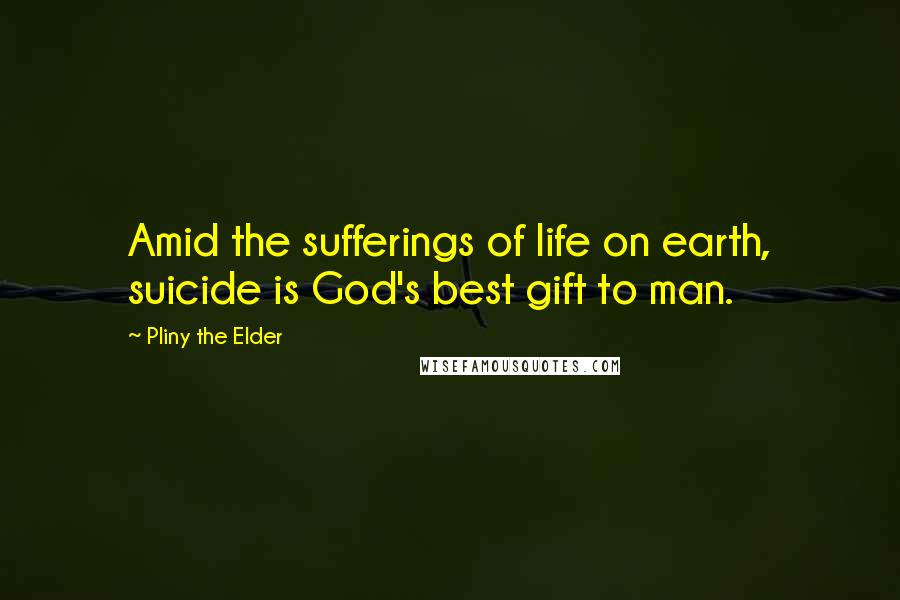 Pliny The Elder Quotes: Amid the sufferings of life on earth, suicide is God's best gift to man.