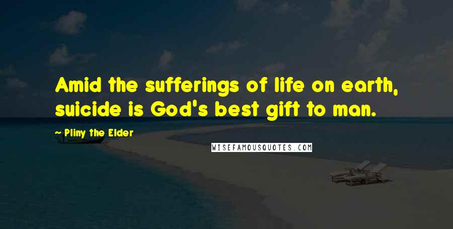 Pliny The Elder Quotes: Amid the sufferings of life on earth, suicide is God's best gift to man.