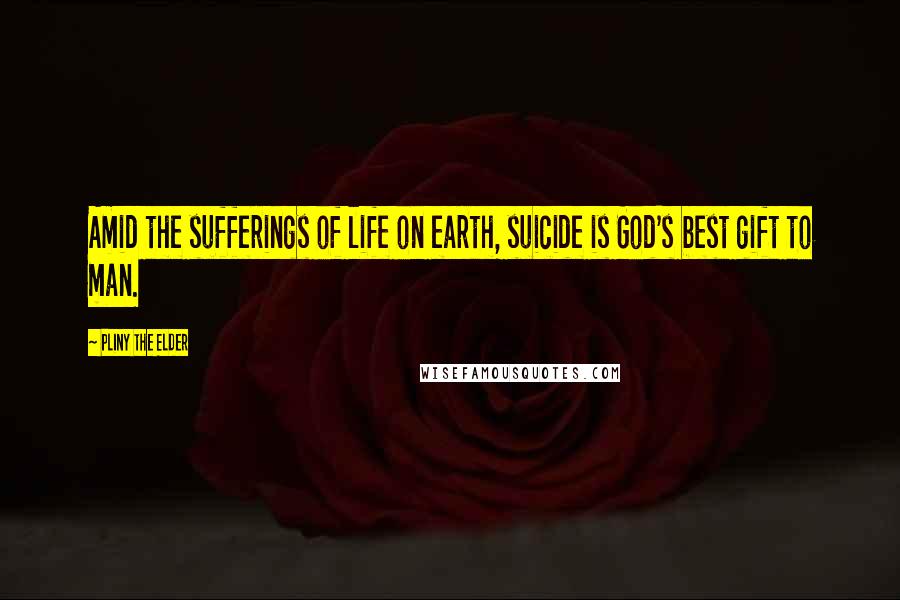 Pliny The Elder Quotes: Amid the sufferings of life on earth, suicide is God's best gift to man.