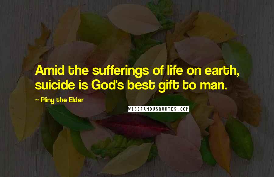 Pliny The Elder Quotes: Amid the sufferings of life on earth, suicide is God's best gift to man.