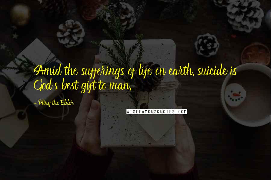 Pliny The Elder Quotes: Amid the sufferings of life on earth, suicide is God's best gift to man.