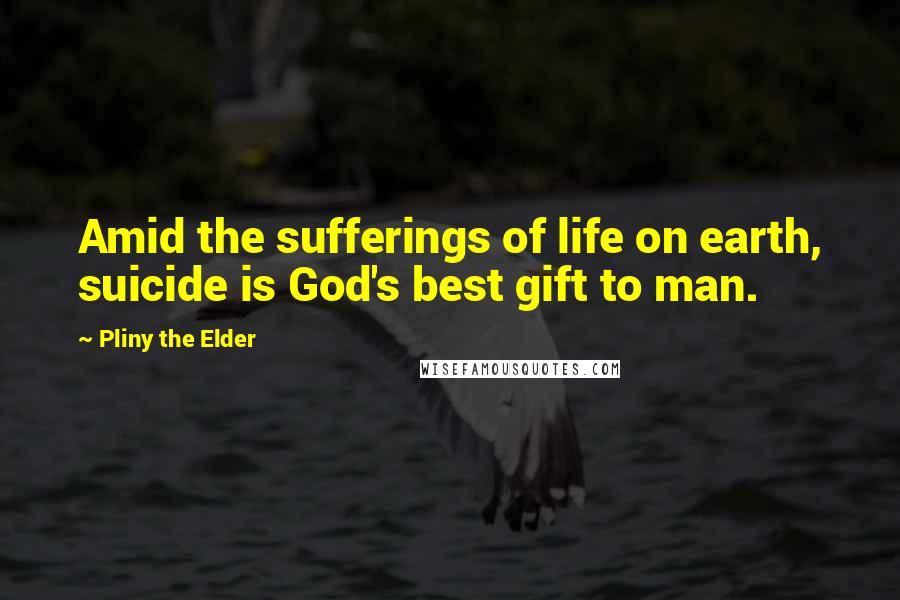 Pliny The Elder Quotes: Amid the sufferings of life on earth, suicide is God's best gift to man.