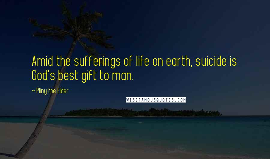 Pliny The Elder Quotes: Amid the sufferings of life on earth, suicide is God's best gift to man.