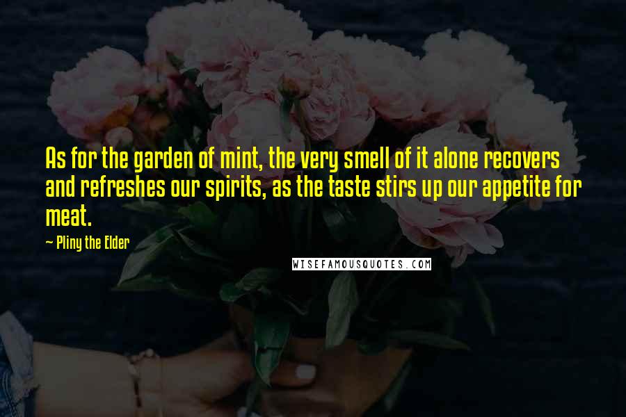 Pliny The Elder Quotes: As for the garden of mint, the very smell of it alone recovers and refreshes our spirits, as the taste stirs up our appetite for meat.