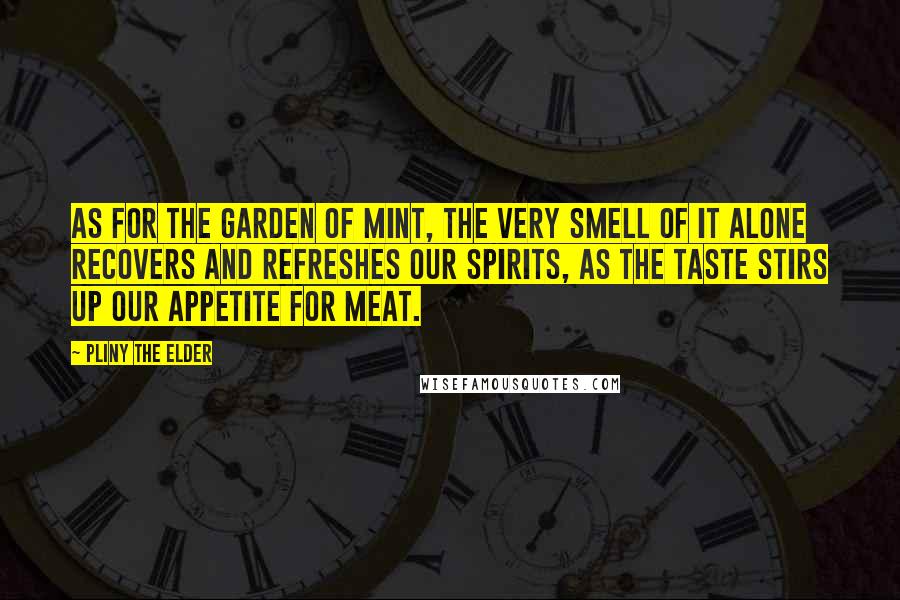 Pliny The Elder Quotes: As for the garden of mint, the very smell of it alone recovers and refreshes our spirits, as the taste stirs up our appetite for meat.