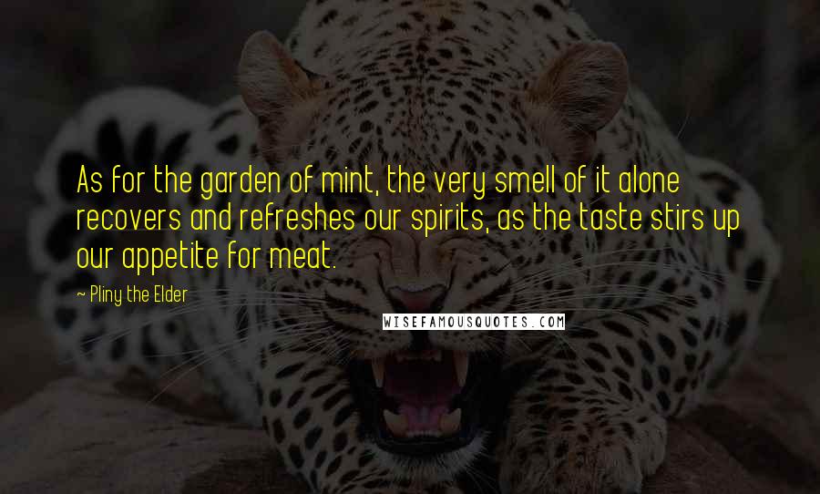 Pliny The Elder Quotes: As for the garden of mint, the very smell of it alone recovers and refreshes our spirits, as the taste stirs up our appetite for meat.