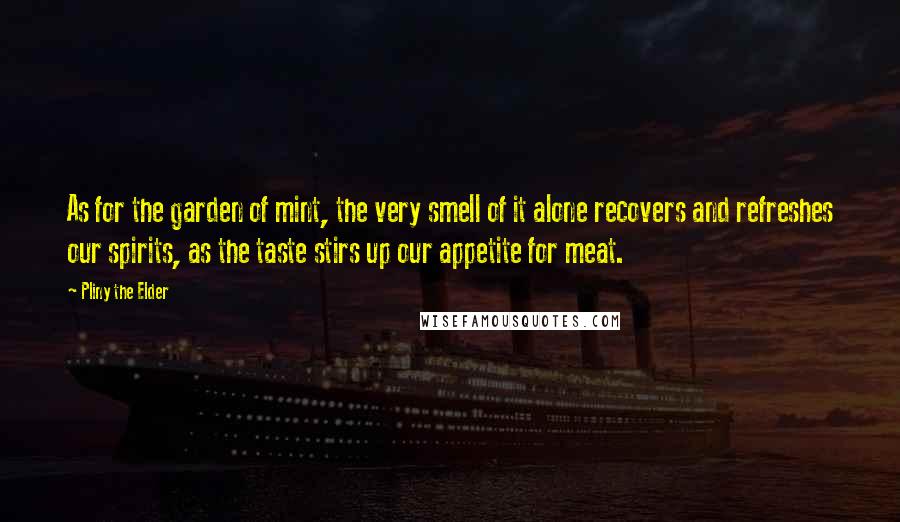 Pliny The Elder Quotes: As for the garden of mint, the very smell of it alone recovers and refreshes our spirits, as the taste stirs up our appetite for meat.