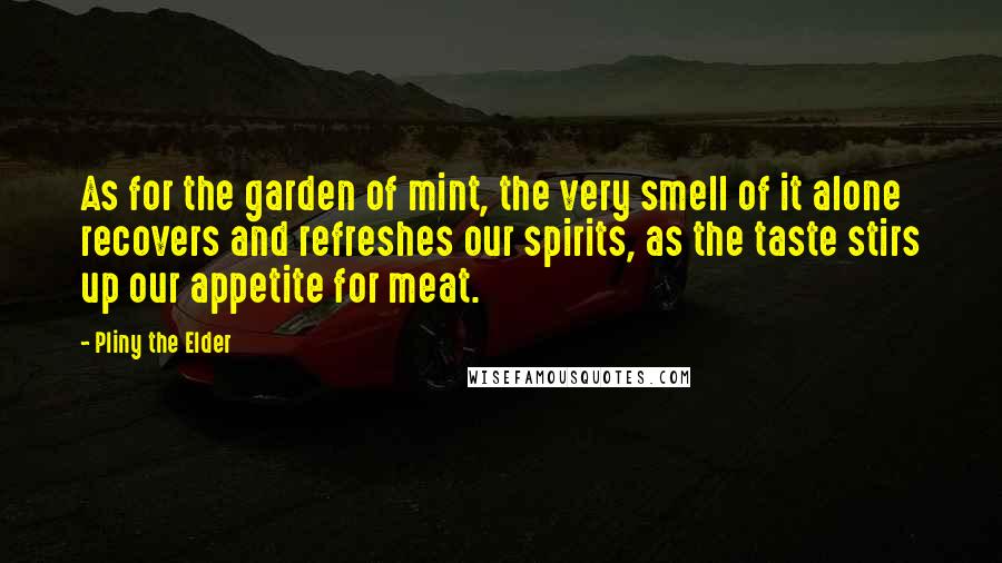 Pliny The Elder Quotes: As for the garden of mint, the very smell of it alone recovers and refreshes our spirits, as the taste stirs up our appetite for meat.