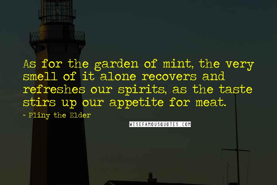 Pliny The Elder Quotes: As for the garden of mint, the very smell of it alone recovers and refreshes our spirits, as the taste stirs up our appetite for meat.