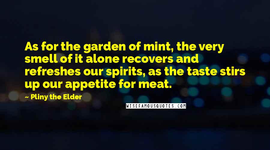 Pliny The Elder Quotes: As for the garden of mint, the very smell of it alone recovers and refreshes our spirits, as the taste stirs up our appetite for meat.