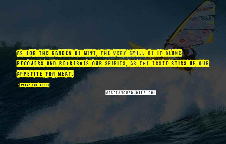 Pliny The Elder Quotes: As for the garden of mint, the very smell of it alone recovers and refreshes our spirits, as the taste stirs up our appetite for meat.