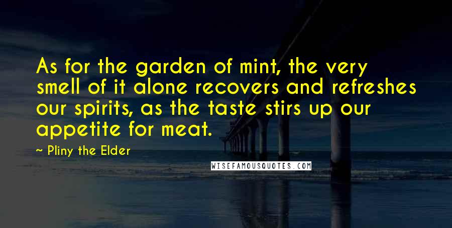 Pliny The Elder Quotes: As for the garden of mint, the very smell of it alone recovers and refreshes our spirits, as the taste stirs up our appetite for meat.