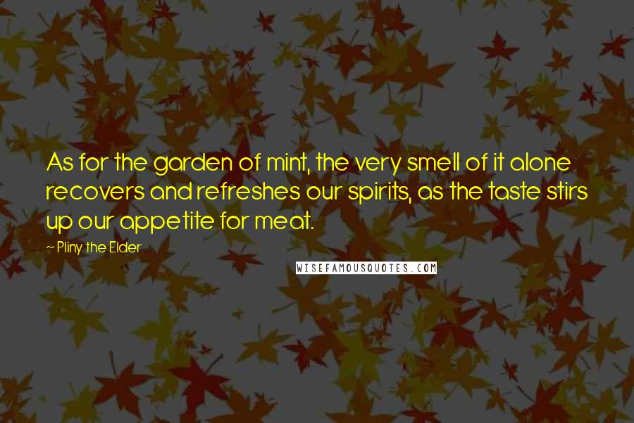 Pliny The Elder Quotes: As for the garden of mint, the very smell of it alone recovers and refreshes our spirits, as the taste stirs up our appetite for meat.