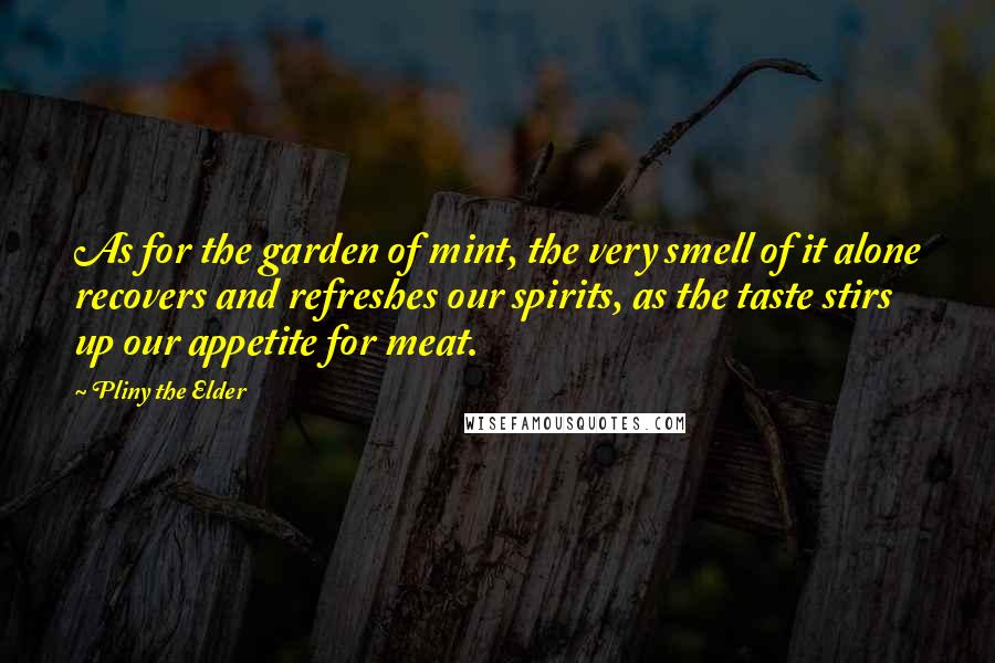 Pliny The Elder Quotes: As for the garden of mint, the very smell of it alone recovers and refreshes our spirits, as the taste stirs up our appetite for meat.